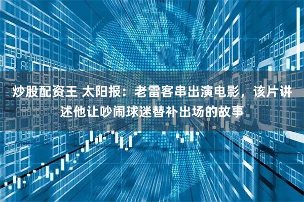 炒股配资王 太阳报：老雷客串出演电影，该片讲述他让吵闹球迷替补出场的故事