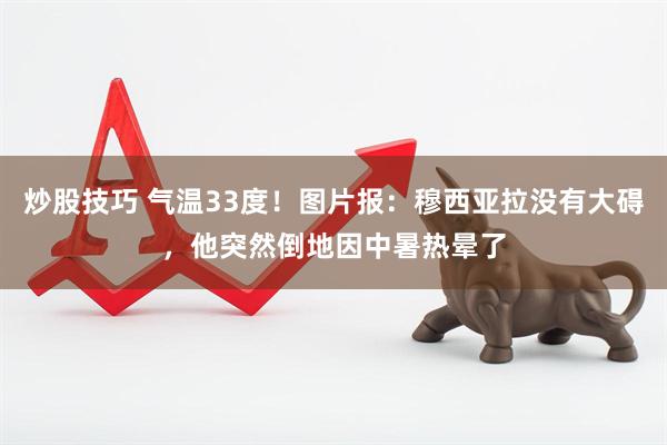 炒股技巧 气温33度！图片报：穆西亚拉没有大碍，他突然倒地因中暑热晕了