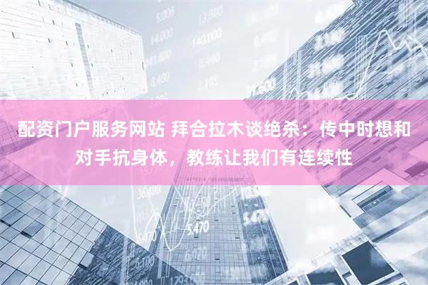 配资门户服务网站 拜合拉木谈绝杀：传中时想和对手抗身体，教练让我们有连续性