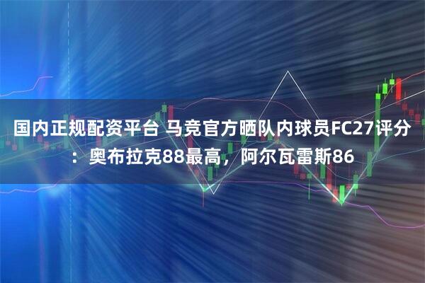 国内正规配资平台 马竞官方晒队内球员FC27评分：奥布拉克88最高，阿尔瓦雷斯86