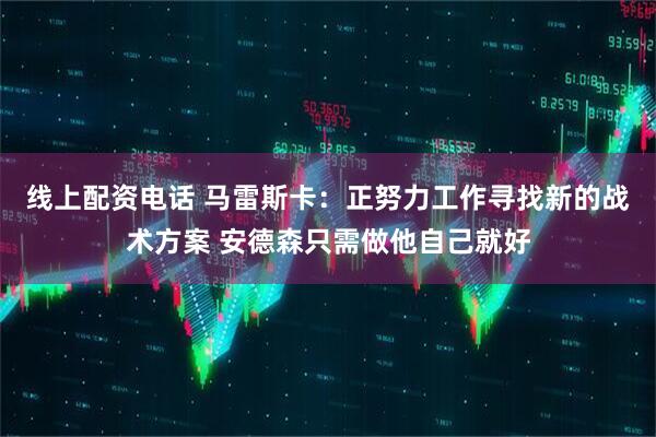 线上配资电话 马雷斯卡：正努力工作寻找新的战术方案 安德森只需做他自己就好