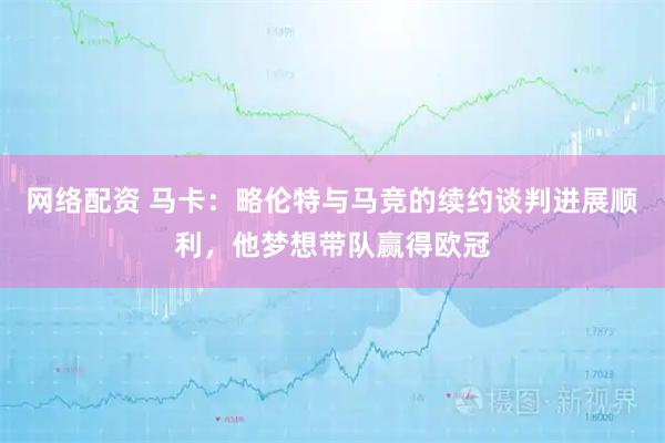 网络配资 马卡：略伦特与马竞的续约谈判进展顺利，他梦想带队赢得欧冠