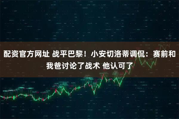 配资官方网址 战平巴黎！小安切洛蒂调侃：赛前和我爸讨论了战术 他认可了