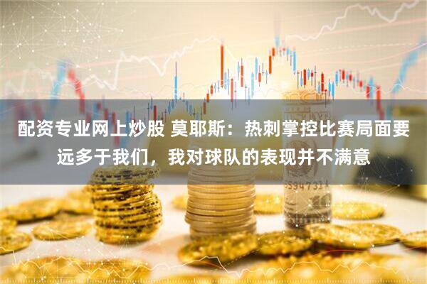 配资专业网上炒股 莫耶斯：热刺掌控比赛局面要远多于我们，我对球队的表现并不满意