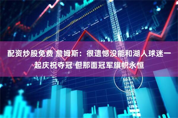 配资炒股免费 詹姆斯：很遗憾没能和湖人球迷一起庆祝夺冠 但那面冠军旗帜永恒