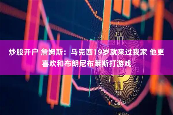 炒股开户 詹姆斯：马克西19岁就来过我家 他更喜欢和布朗尼布莱斯打游戏