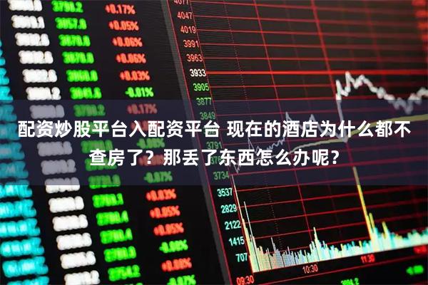 配资炒股平台入配资平台 现在的酒店为什么都不查房了？那丢了东西怎么办呢？