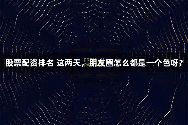 股票配资排名 这两天，朋友圈怎么都是一个色呀？